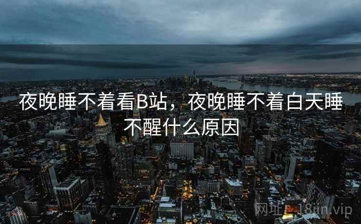 夜晚睡不着看B站，夜晚睡不着白天睡不醒什么原因