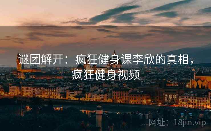谜团解开：疯狂健身课李欣的真相，疯狂健身视频