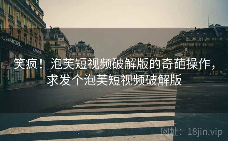 笑疯！泡芙短视频破解版的奇葩操作，求发个泡芙短视频破解版