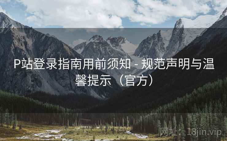 P站登录指南用前须知 - 规范声明与温馨提示（官方）