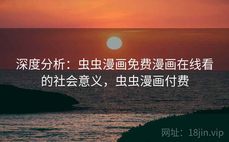 深度分析：虫虫漫画免费漫画在线看的社会意义，虫虫漫画付费