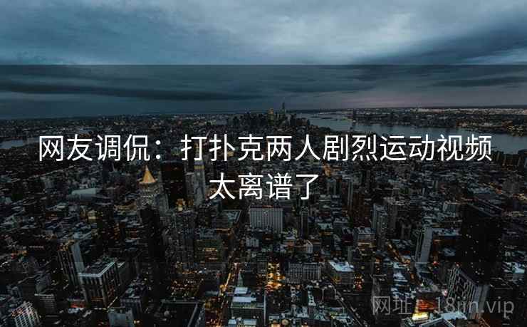 网友调侃：打扑克两人剧烈运动视频太离谱了