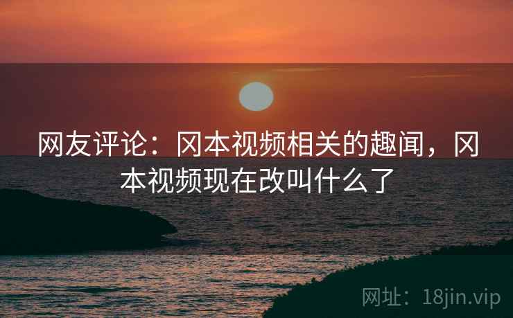 网友评论：冈本视频相关的趣闻，冈本视频现在改叫什么了