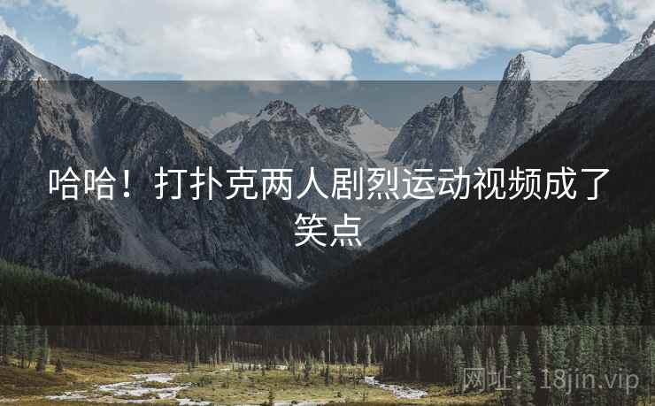 哈哈！打扑克两人剧烈运动视频成了笑点