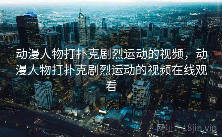 动漫人物打扑克剧烈运动的视频，动漫人物打扑克剧烈运动的视频在线观看