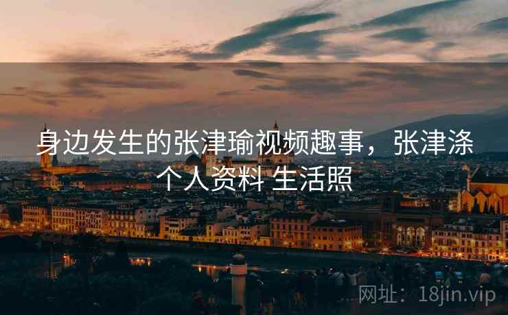 身边发生的张津瑜视频趣事，张津涤个人资料 生活照