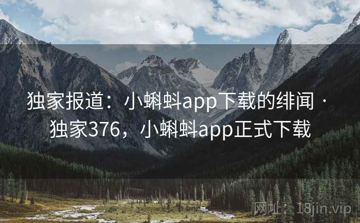 独家报道：小蝌蚪app下载的绯闻 · 独家376，小蝌蚪app正式下载