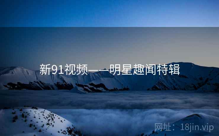 新91视频——明星趣闻特辑