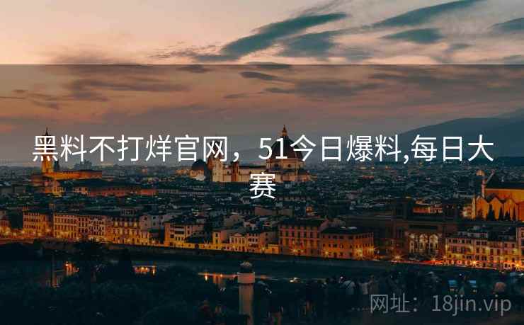 黑料不打烊官网，51今日爆料,每日大赛