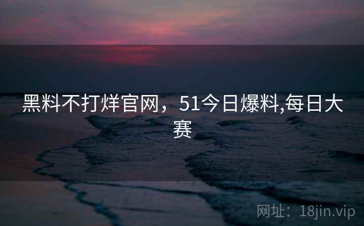 黑料不打烊官网，51今日爆料,每日大赛