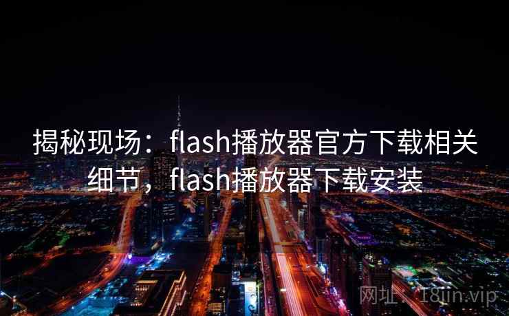 揭秘现场：flash播放器官方下载相关细节，flash播放器下载安装