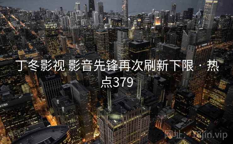 丁冬影视 影音先锋再次刷新下限 · 热点379