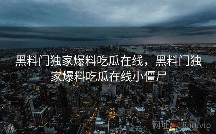黑料门独家爆料吃瓜在线，黑料门独家爆料吃瓜在线小僵尸