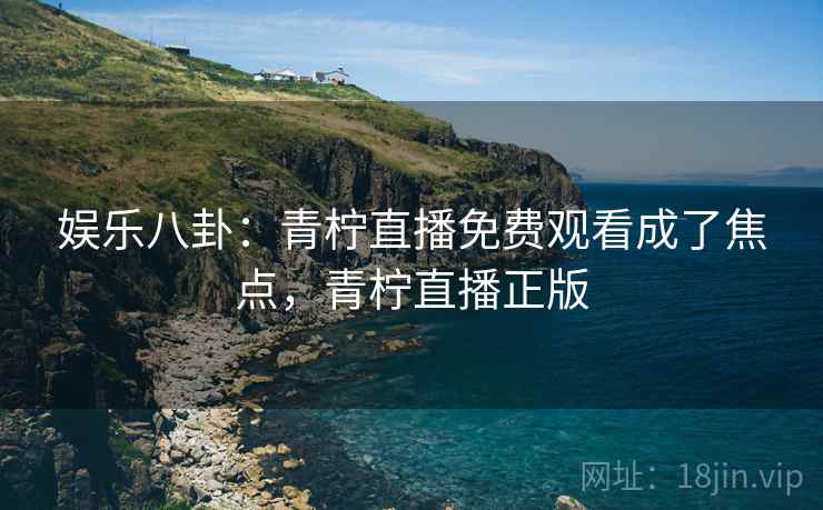 娱乐八卦：青柠直播免费观看成了焦点，青柠直播正版