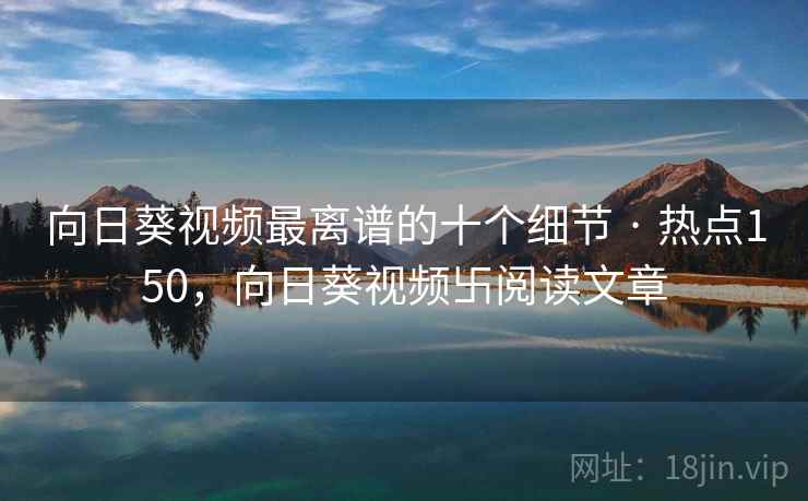 向日葵视频最离谱的十个细节 · 热点150,向日葵视频卐阅读文章