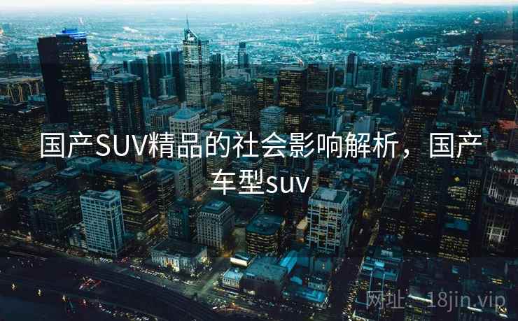 国产SUV精品的社会影响解析,国产车型suv