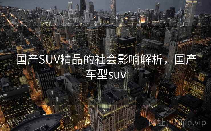国产SUV精品的社会影响解析,国产车型suv