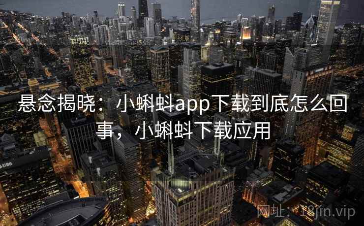 悬念揭晓：小蝌蚪app下载到底怎么回事，小蝌蚪下载应用