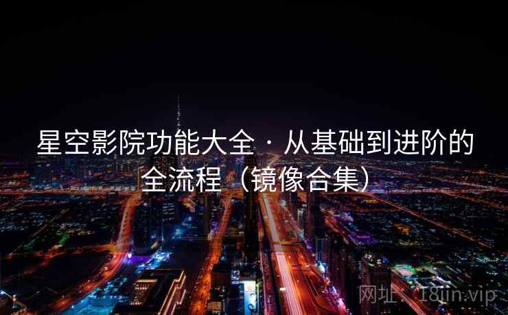 星空影院功能大全 · 从基础到进阶的全流程（镜像合集）