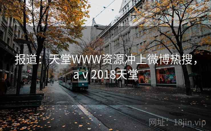 报道：天堂WWW资源冲上微博热搜，aⅴ2018天堂