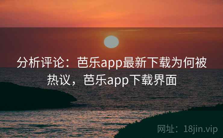分析评论：芭乐app最新下载为何被热议，芭乐app下载界面