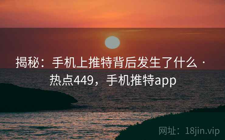 揭秘:手机上推特背后发生了什么 · 热点449,手机推特app