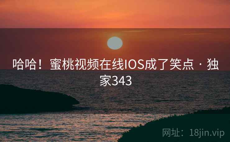 哈哈!蜜桃视频在线IOS成了笑点 · 独家343