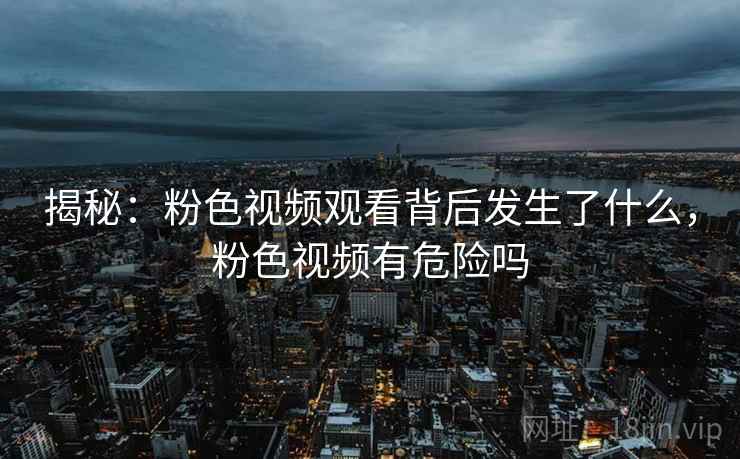 揭秘:粉色视频观看背后发生了什么,粉色视频有危险吗
