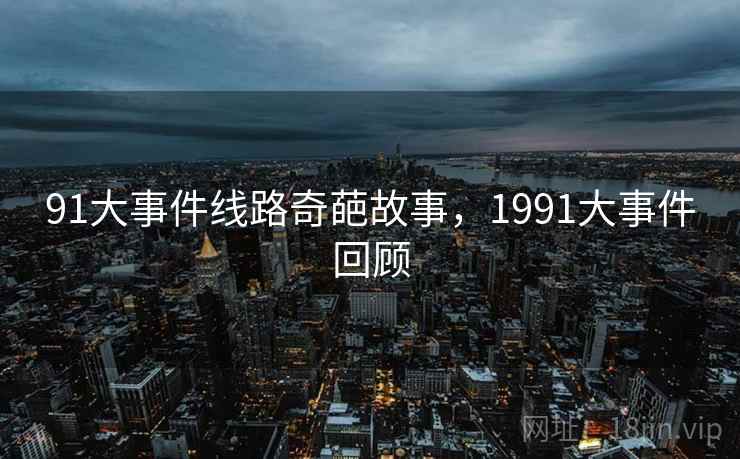 91大事件线路奇葩故事,1991大事件回顾