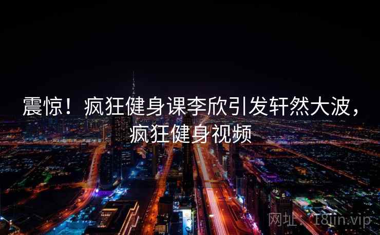 震惊!疯狂健身课李欣引发轩然大波,疯狂健身视频