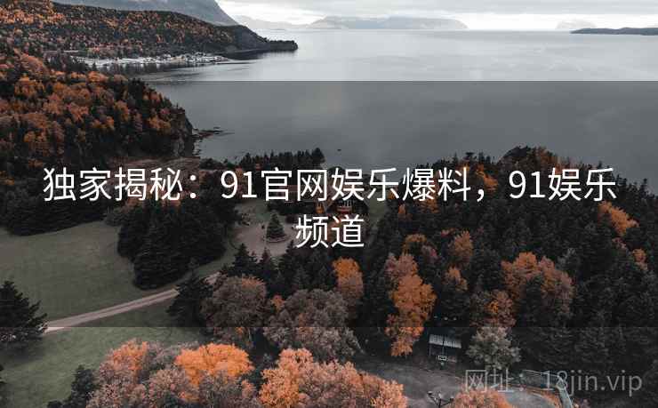 独家揭秘:91官网娱乐爆料,91娱乐频道