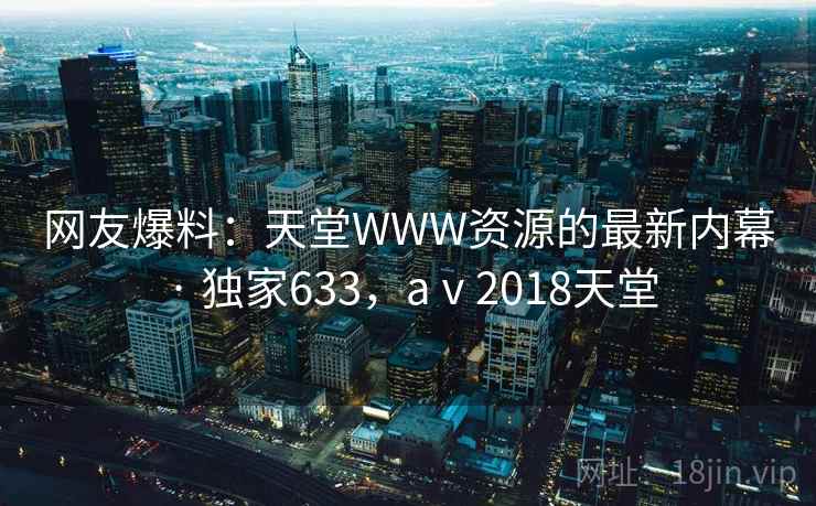 网友爆料：天堂WWW资源的最新内幕 · 独家633，aⅴ2018天堂