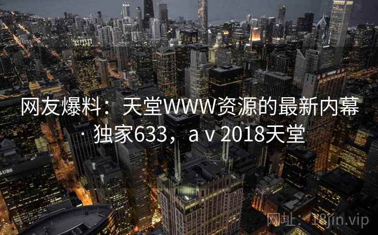 网友爆料:天堂WWW资源的最新内幕 · 独家633,aⅴ2018天堂