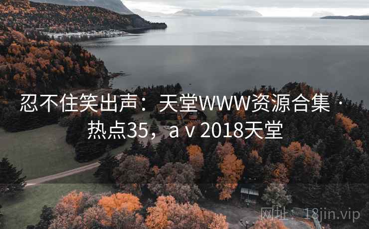 忍不住笑出声：天堂WWW资源合集 · 热点35，aⅴ2018天堂