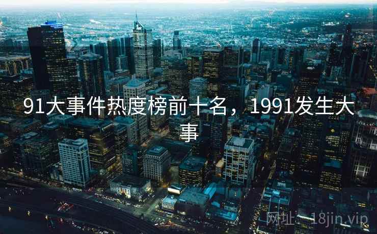 91大事件热度榜前十名，1991发生大事