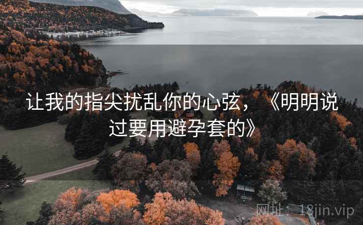 让我的指尖扰乱你的心弦，《明明说过要用避孕套的》