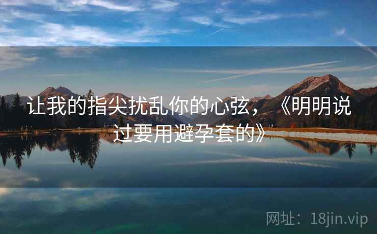 让我的指尖扰乱你的心弦,《明明说过要用避孕套的》