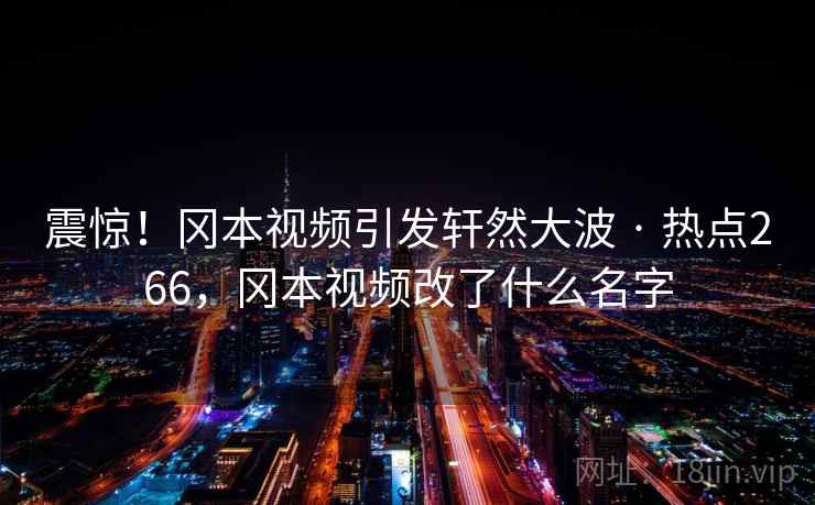 震惊！冈本视频引发轩然大波 · 热点266，冈本视频改了什么名字
