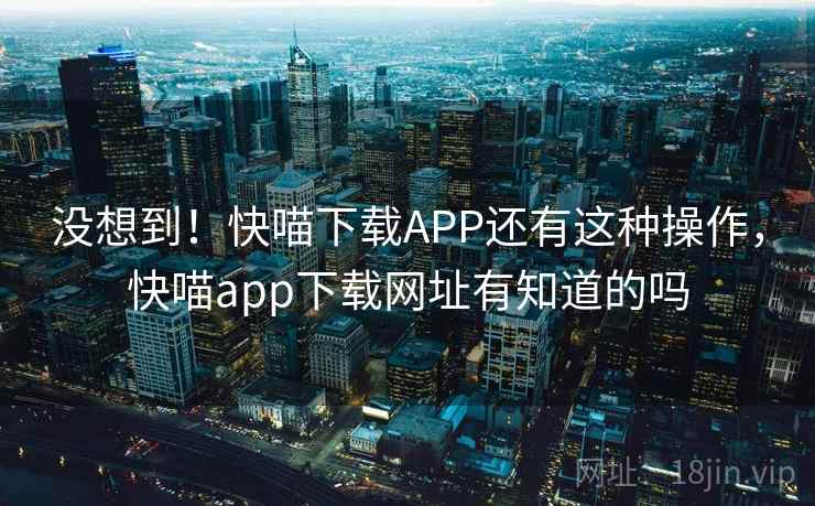 没想到！快喵下载APP还有这种操作，快喵app下载网址有知道的吗