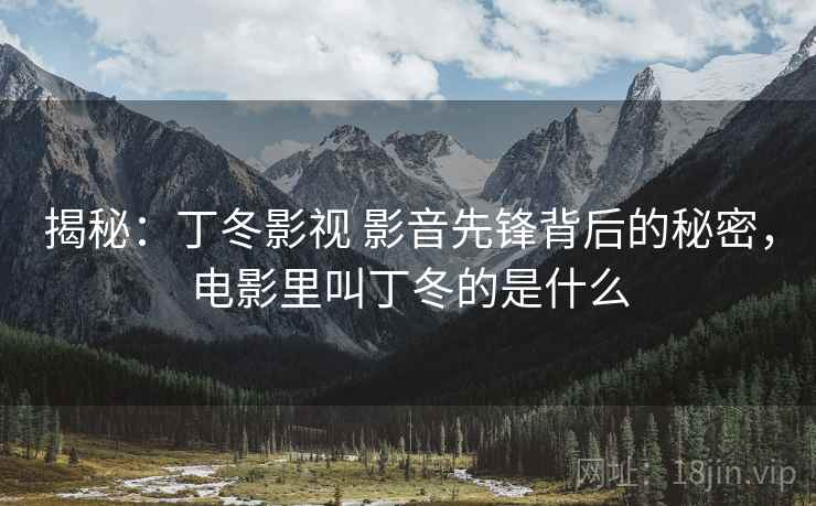 揭秘:丁冬影视 影音先锋背后的秘密,电影里叫丁冬的是什么