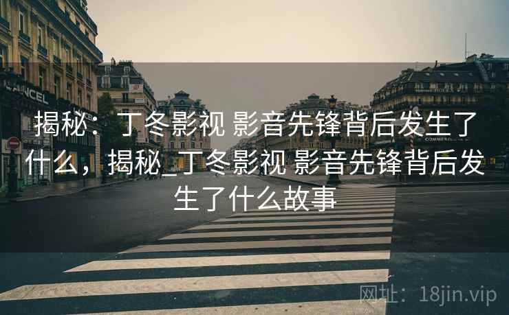 揭秘：丁冬影视 影音先锋背后发生了什么，揭秘_丁冬影视 影音先锋背后发生了什么故事