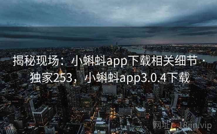 揭秘现场：小蝌蚪app下载相关细节 · 独家253，小蝌蚪app3.0.4下载
