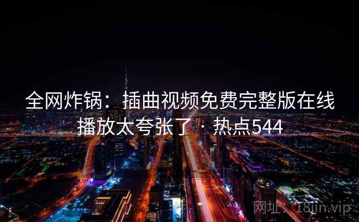 全网炸锅：插曲视频免费完整版在线播放太夸张了 · 热点544